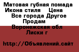 Матовая губная помада “Икона стиля“ › Цена ­ 499 - Все города Другое » Продам   . Воронежская обл.,Лиски г.